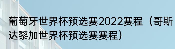 葡萄牙世界杯预选赛2022赛程（哥斯达黎加世界杯预选赛赛程）