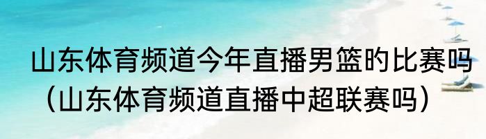 山东体育频道今年直播男篮旳比赛吗（山东体育频道直播中超联赛吗）