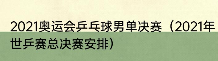 2021奥运会乒乓球男单决赛（2021年世乒赛总决赛安排）