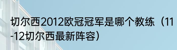 切尔西2012欧冠冠军是哪个教练（11-12切尔西最新阵容）
