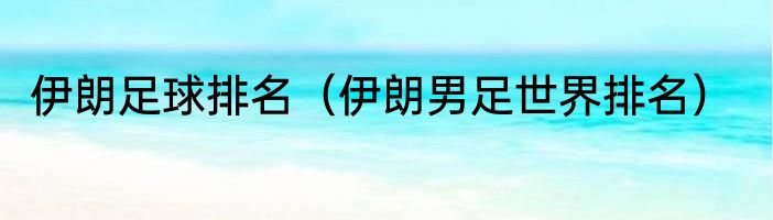 伊朗足球排名（伊朗男足世界排名）