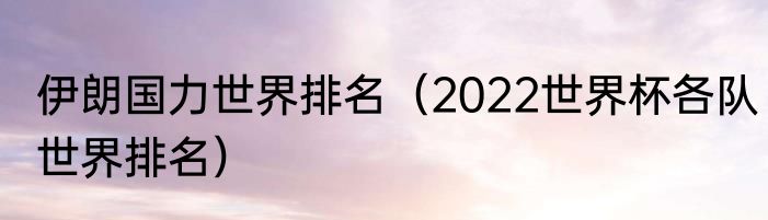 伊朗国力世界排名（2022世界杯各队世界排名）