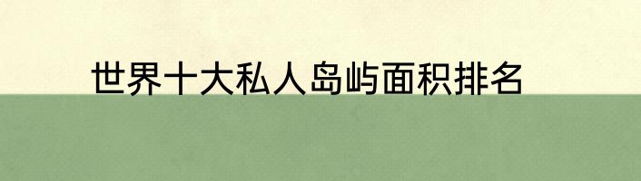 世界十大私人岛屿面积排名