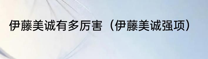 伊藤美诚有多厉害（伊藤美诚强项）