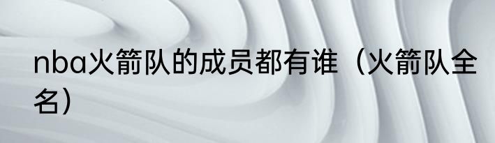 nba火箭队的成员都有谁（火箭队全名）