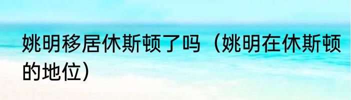 姚明移居休斯顿了吗（姚明在休斯顿的地位）