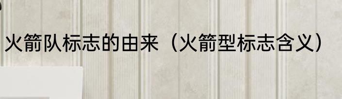 火箭队标志的由来（火箭型标志含义）