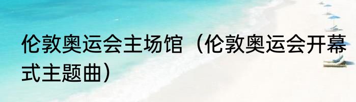 伦敦奥运会主场馆（伦敦奥运会开幕式主题曲）