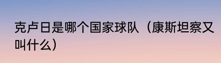 克卢日是哪个国家球队（康斯坦察又叫什么）