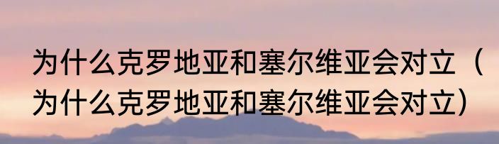 为什么克罗地亚和塞尔维亚会对立（为什么克罗地亚和塞尔维亚会对立）