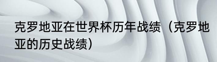 克罗地亚在世界杯历年战绩（克罗地亚的历史战绩）