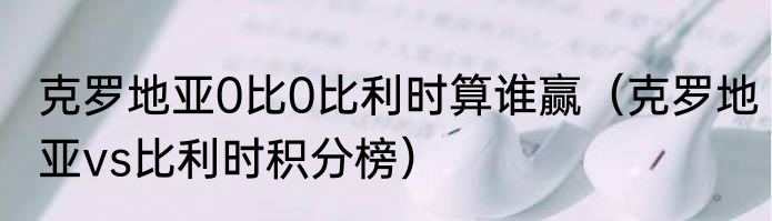 克罗地亚0比0比利时算谁赢（克罗地亚vs比利时积分榜）
