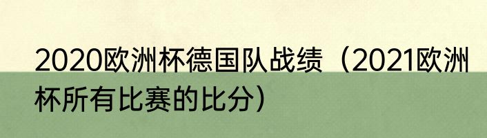 2020欧洲杯德国队战绩（2021欧洲杯所有比赛的比分）