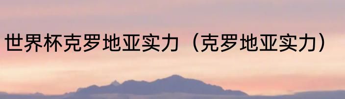 世界杯克罗地亚实力（克罗地亚实力）