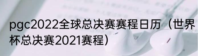 pgc2022全球总决赛赛程日历（世界杯总决赛2021赛程）