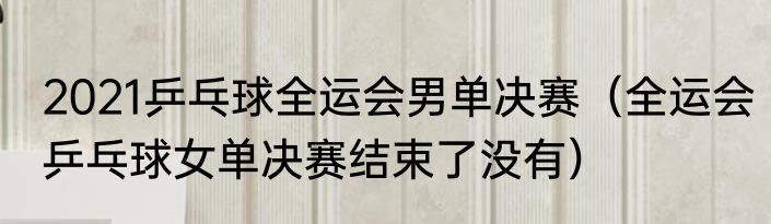 2021乒乓球全运会男单决赛（全运会乒乓球女单决赛结束了没有）