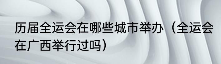 历届全运会在哪些城市举办（全运会在广西举行过吗）
