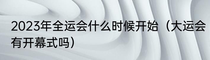 2023年全运会什么时候开始（大运会有开幕式吗）
