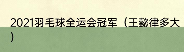 2021羽毛球全运会冠军（王懿律多大）