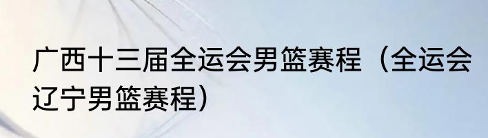 广西十三届全运会男篮赛程（全运会辽宁男篮赛程）