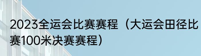2023全运会比赛赛程（大运会田径比赛100米决赛赛程）