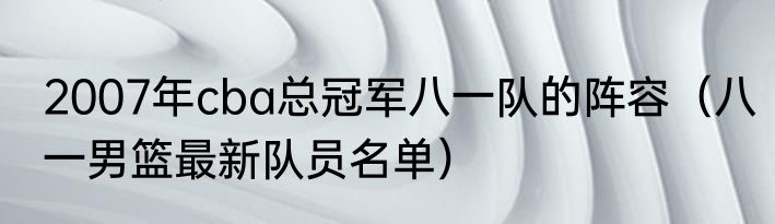 2007年cba总冠军八一队的阵容（八一男篮最新队员名单）