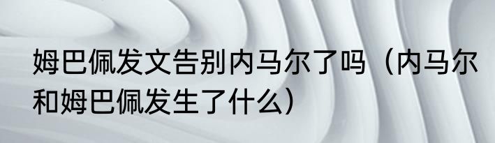 姆巴佩发文告别内马尔了吗（内马尔和姆巴佩发生了什么）