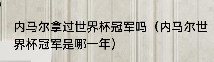 内马尔拿过世界杯冠军吗（内马尔世界杯冠军是哪一年）