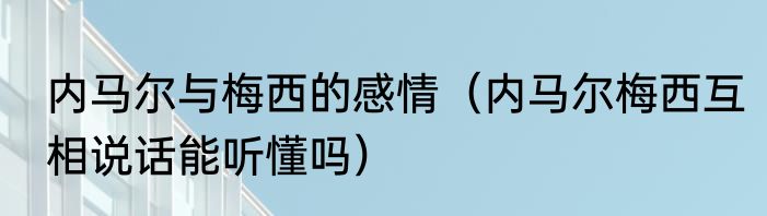 内马尔与梅西的感情（内马尔梅西互相说话能听懂吗）
