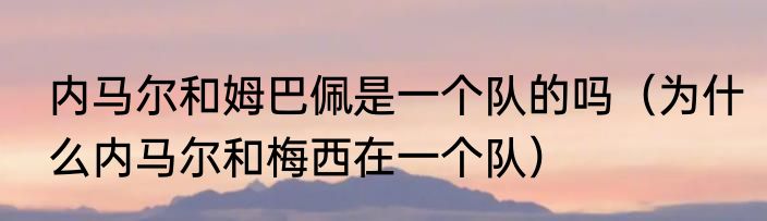 内马尔和姆巴佩是一个队的吗（为什么内马尔和梅西在一个队）