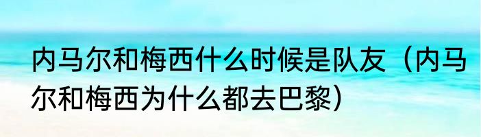 内马尔和梅西什么时候是队友（内马尔和梅西为什么都去巴黎）