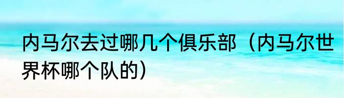 内马尔去过哪几个俱乐部（内马尔世界杯哪个队的）