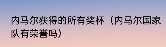 内马尔获得的所有奖杯（内马尔国家队有荣誉吗）