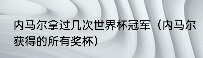 内马尔拿过几次世界杯冠军（内马尔获得的所有奖杯）