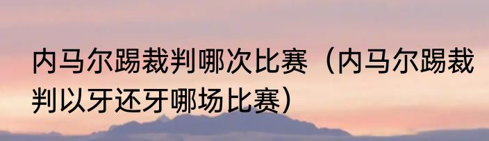 内马尔踢裁判哪次比赛（内马尔踢裁判以牙还牙哪场比赛）