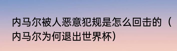 内马尔被人恶意犯规是怎么回击的（内马尔为何退出世界杯）