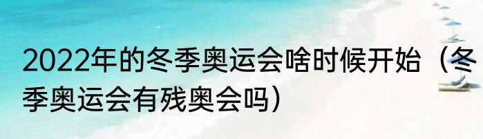 2022年的冬季奥运会啥时候开始（冬季奥运会有残奥会吗）