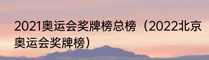 2021奥运会奖牌榜总榜（2022北京奥运会奖牌榜）