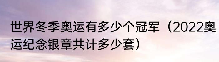 世界冬季奥运有多少个冠军（2022奥运纪念银章共计多少套）