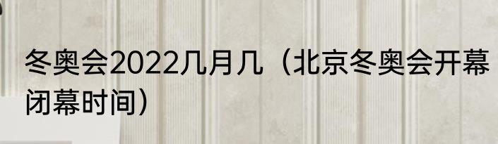 冬奥会2022几月几（北京冬奥会开幕闭幕时间）
