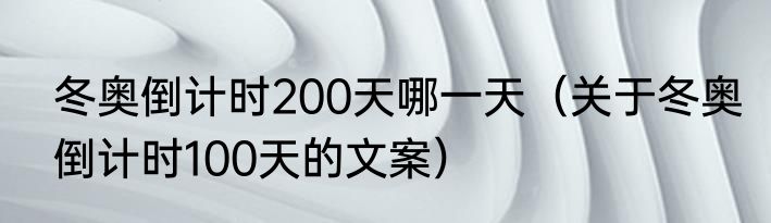 冬奥倒计时200天哪一天（关于冬奥倒计时100天的文案）