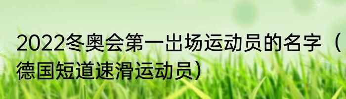 2022冬奥会第一岀场运动员的名字（德国短道速滑运动员）