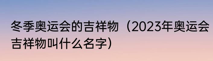 冬季奥运会的吉祥物（2023年奥运会吉祥物叫什么名字）