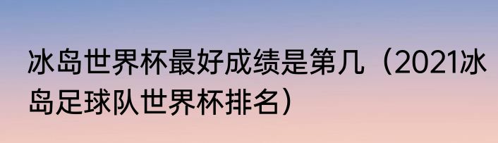 冰岛世界杯最好成绩是第几（2021冰岛足球队世界杯排名）