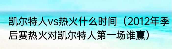 凯尔特人vs热火什么时间（2012年季后赛热火对凯尔特人第一场谁赢）
