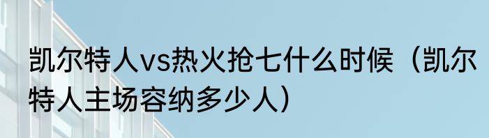 凯尔特人vs热火抢七什么时候（凯尔特人主场容纳多少人）