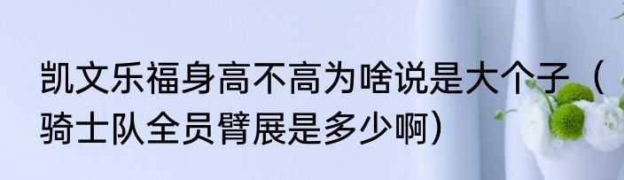 凯文乐福身高不高为啥说是大个子（骑士队全员臂展是多少啊）