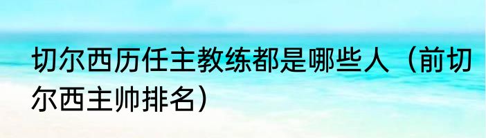 切尔西历任主教练都是哪些人（前切尔西主帅排名）
