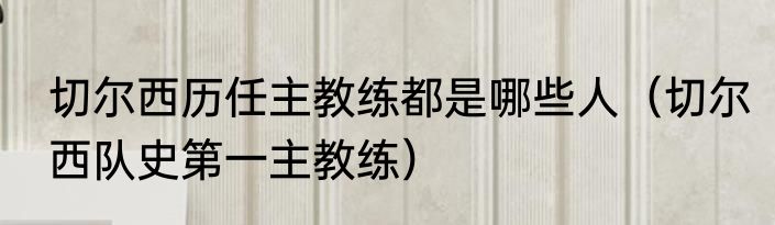 切尔西历任主教练都是哪些人（切尔西队史第一主教练）