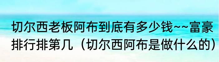 切尔西老板阿布到底有多少钱~~富豪排行排第几（切尔西阿布是做什么的）